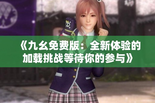《九幺免费版：全新体验的加载挑战等待你的参与》