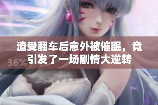 渣受翻车后意外被催眠，竟引发了一场剧情大逆转