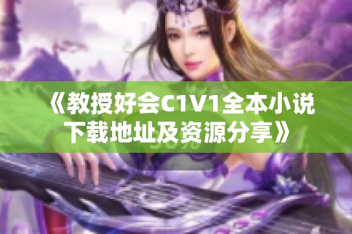 《教授好会C1V1全本小说下载地址及资源分享》