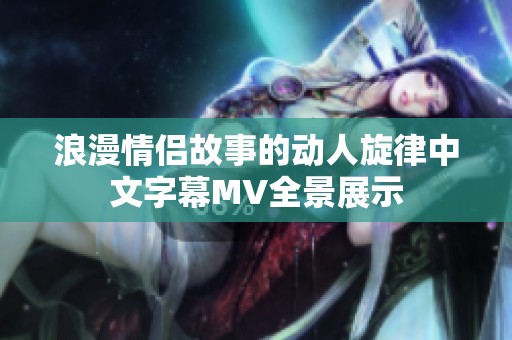 浪漫情侣故事的动人旋律中文字幕MV全景展示