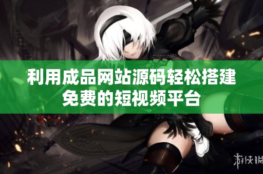 利用成品网站源码轻松搭建免费的短视频平台