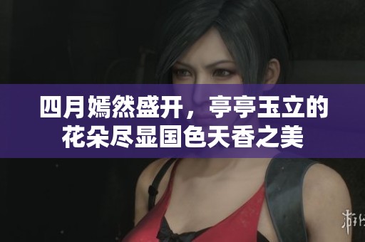 四月嫣然盛开，亭亭玉立的花朵尽显国色天香之美