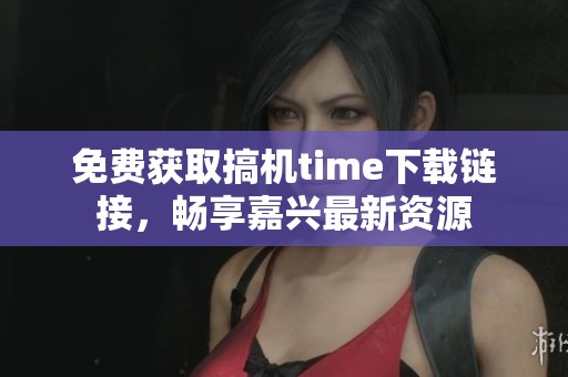 免费获取搞机time下载链接，畅享嘉兴最新资源