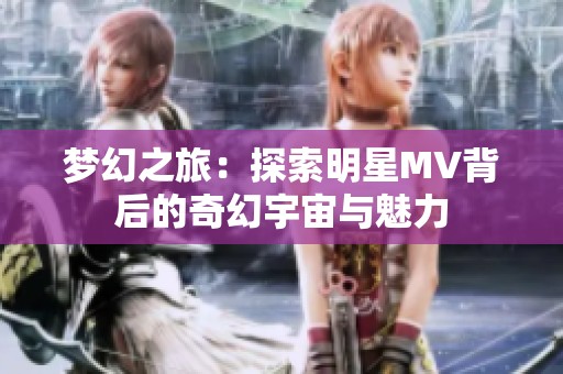 梦幻之旅：探索明星MV背后的奇幻宇宙与魅力