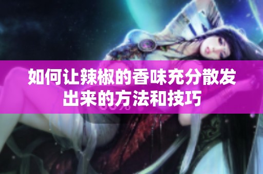 如何让辣椒的香味充分散发出来的方法和技巧