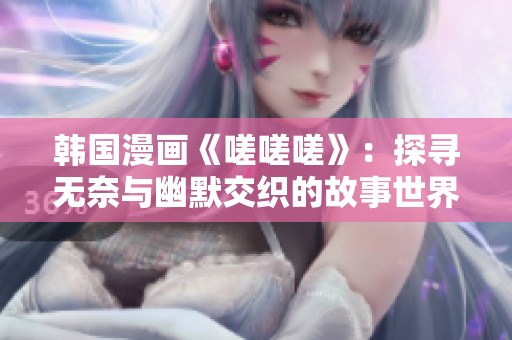 韩国漫画《嗟嗟嗟》：探寻无奈与幽默交织的故事世界