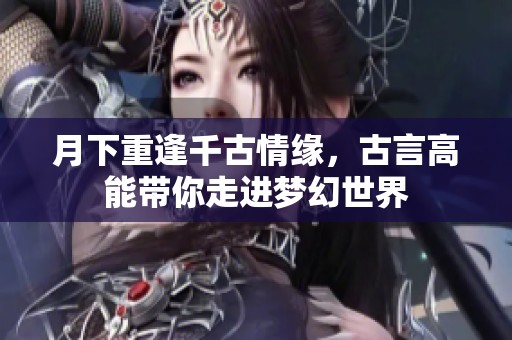 月下重逢千古情缘，古言高能带你走进梦幻世界