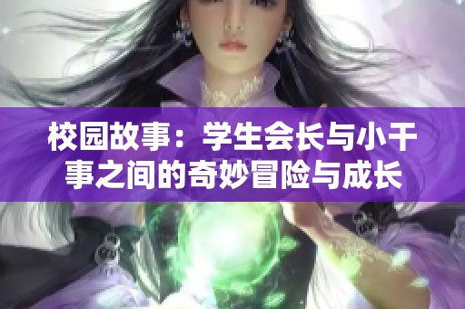 校园故事：学生会长与小干事之间的奇妙冒险与成长