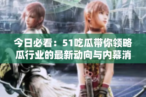 今日必看：51吃瓜带你领略瓜行业的最新动向与内幕消息