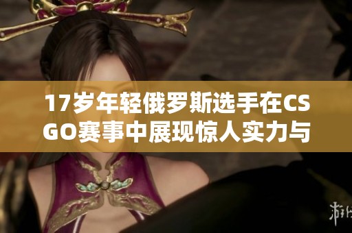 17岁年轻俄罗斯选手在CSGO赛事中展现惊人实力与潜力