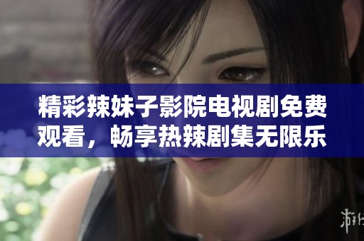 精彩辣妹子影院电视剧免费观看，畅享热辣剧集无限乐趣