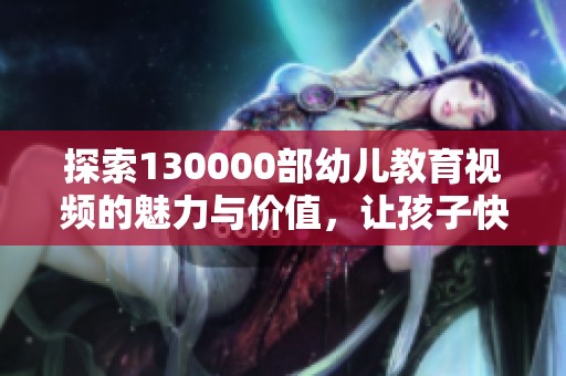 探索130000部幼儿教育视频的魅力与价值，让孩子快乐成长