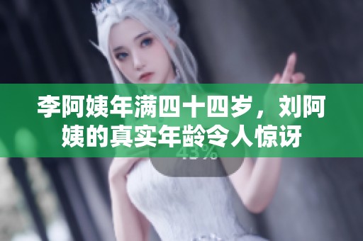 李阿姨年满四十四岁，刘阿姨的真实年龄令人惊讶