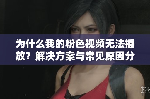 为什么我的粉色视频无法播放？解决方案与常见原因分析