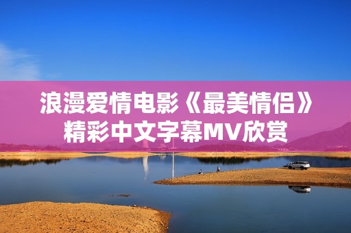 浪漫爱情电影《最美情侣》精彩中文字幕MV欣赏