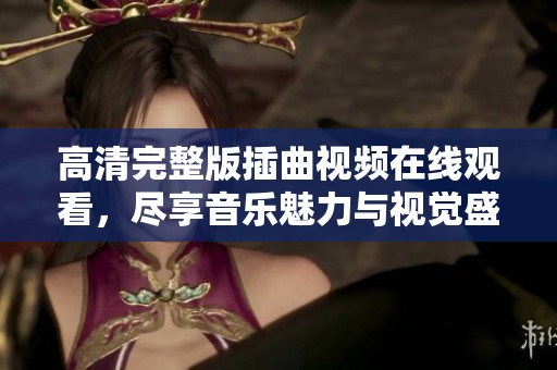 高清完整版插曲视频在线观看，尽享音乐魅力与视觉盛宴