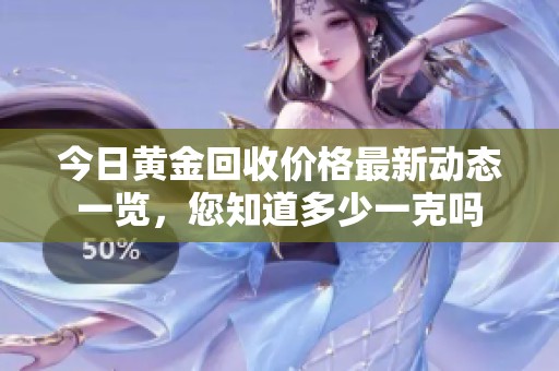 今日黄金回收价格最新动态一览，您知道多少一克吗