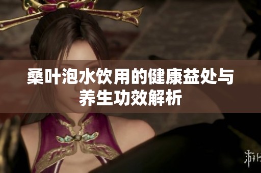桑叶泡水饮用的健康益处与养生功效解析