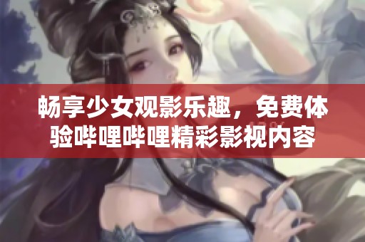 畅享少女观影乐趣，免费体验哔哩哔哩精彩影视内容