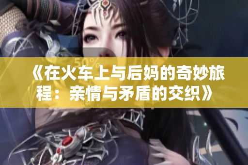 《在火车上与后妈的奇妙旅程：亲情与矛盾的交织》