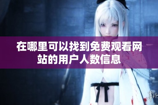 在哪里可以找到免费观看网站的用户人数信息