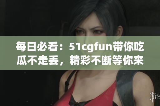 每日必看：51cgfun带你吃瓜不走丢，精彩不断等你来！