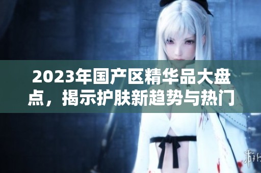 2023年国产区精华品大盘点，揭示护肤新趋势与热门产品