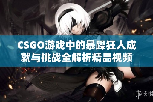 CSGO游戏中的暴躁狂人成就与挑战全解析精品视频
