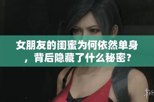 女朋友的闺蜜为何依然单身，背后隐藏了什么秘密？