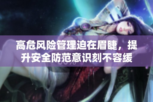 高危风险管理迫在眉睫，提升安全防范意识刻不容缓