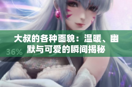 大叔的各种面貌：温暖、幽默与可爱的瞬间揭秘