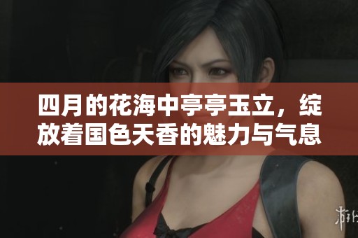 四月的花海中亭亭玉立，绽放着国色天香的魅力与气息