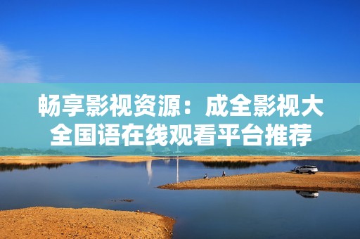 畅享影视资源：成全影视大全国语在线观看平台推荐