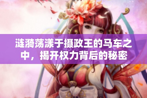 涟漪荡漾于摄政王的马车之中，揭开权力背后的秘密
