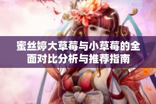 蜜丝婷大草莓与小草莓的全面对比分析与推荐指南
