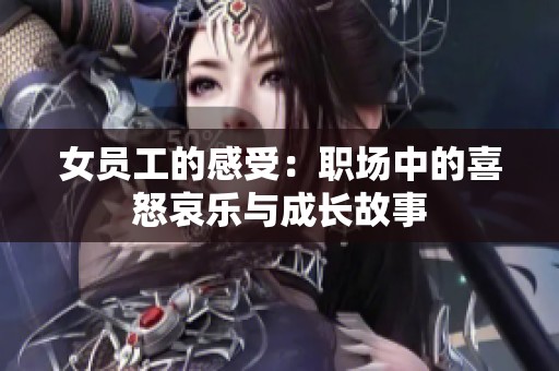 女员工的感受：职场中的喜怒哀乐与成长故事