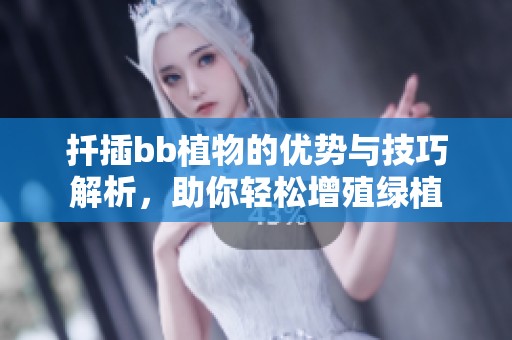 扦插bb植物的优势与技巧解析，助你轻松增殖绿植