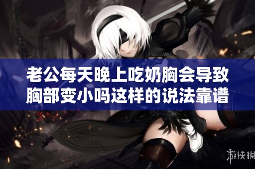 老公每天晚上吃奶胸会导致胸部变小吗这样的说法靠谱吗