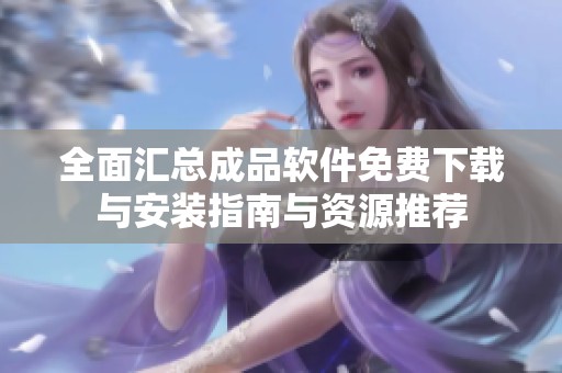 全面汇总成品软件免费下载与安装指南与资源推荐