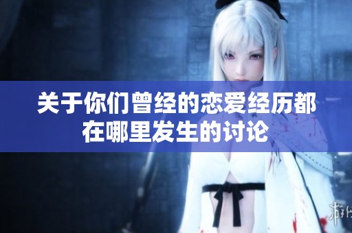 关于你们曾经的恋爱经历都在哪里发生的讨论