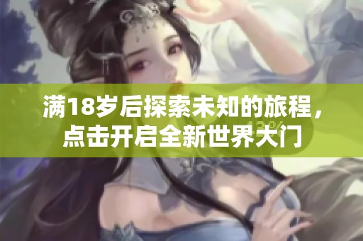 满18岁后探索未知的旅程，点击开启全新世界大门