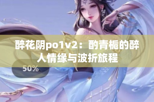 醉花阴po1v2：酌青栀的醉人情缘与波折旅程