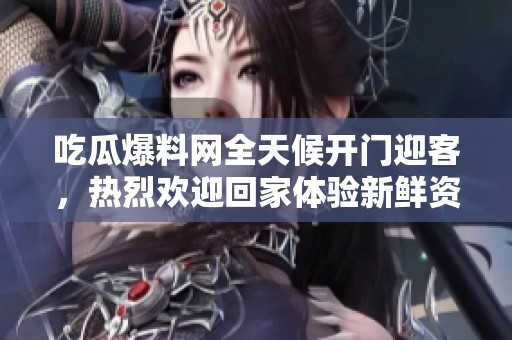 吃瓜爆料网全天候开门迎客，热烈欢迎回家体验新鲜资讯