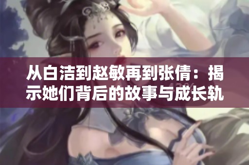 从白洁到赵敏再到张倩：揭示她们背后的故事与成长轨迹