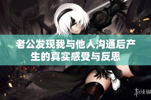 老公发现我与他人沟通后产生的真实感受与反思