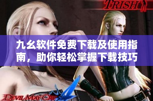 九幺软件免费下载及使用指南，助你轻松掌握下载技巧