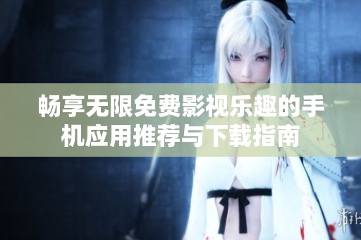 畅享无限免费影视乐趣的手机应用推荐与下载指南