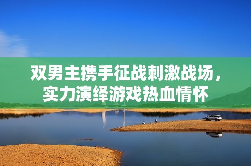 双男主携手征战刺激战场，实力演绎游戏热血情怀