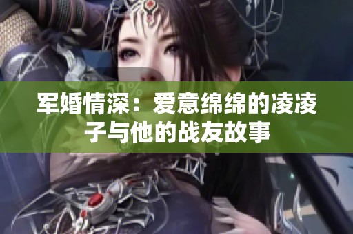 军婚情深：爱意绵绵的凌凌子与他的战友故事