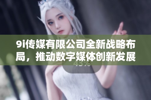9i传媒有限公司全新战略布局，推动数字媒体创新发展